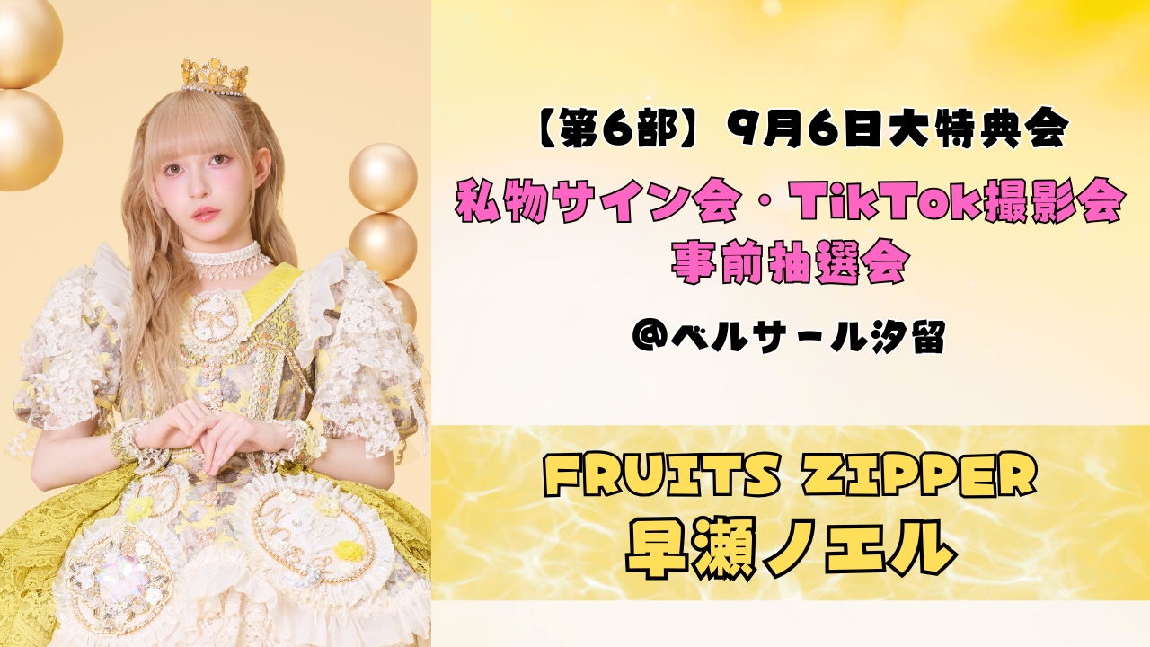 2026年9月6日【早瀬ノエル】 FRUITS ZIPPER大特典会@ベルサール汐留【6部:私物サイン会、TikTok撮影会】