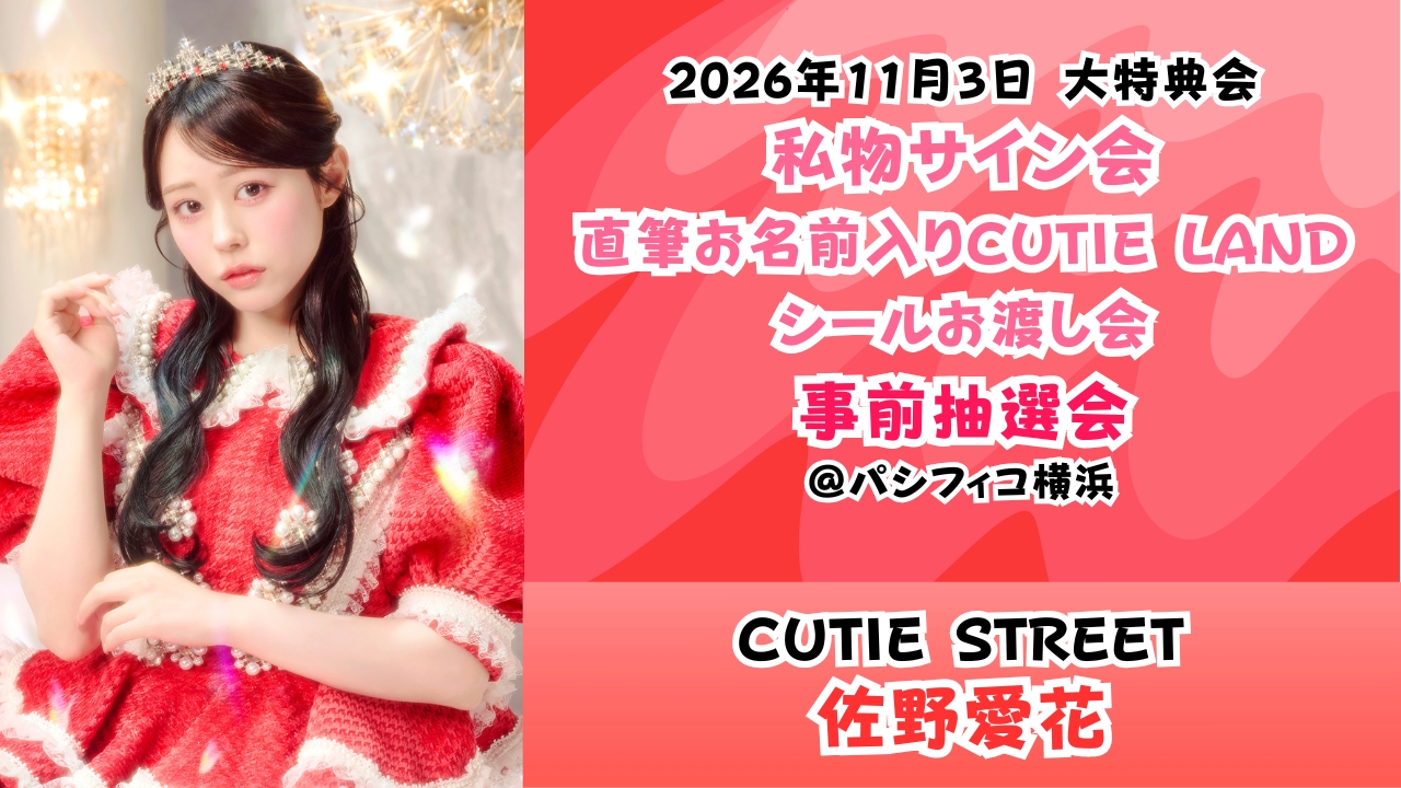 【佐野愛花】2026年11月3日 CUTIE STREET 大特典会@パシフィコ横浜【事前抽選会】